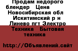 Продам недорого блендер › Цена ­ 1 000 - Новосибирская обл., Искитимский р-н, Линево пгт Электро-Техника » Бытовая техника   